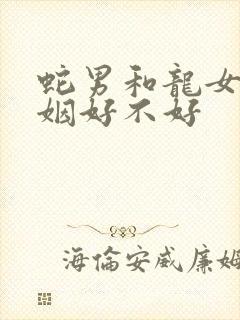 蛇男和龙女配婚姻好不好