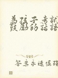 为孩子考试加油鼓励的话语