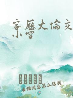 客厅大伦交侩h小雪