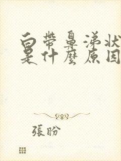 白带鼻涕状发黄是什么原因