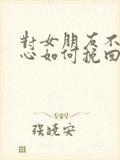 对女朋友不够关心如何挽回