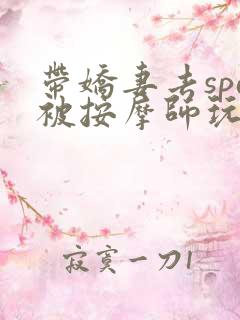 带娇妻去spa被按摩师玩弄了