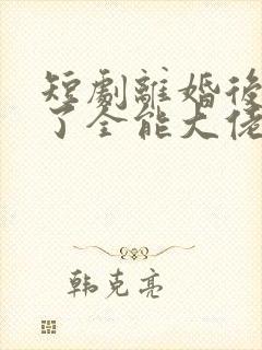 短剧离婚后我成了全能大佬免费观看