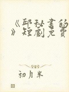 《邱秘书的婚事》短剧免费