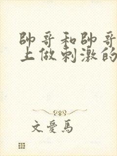 帅哥和帅哥在床上做刺激的事