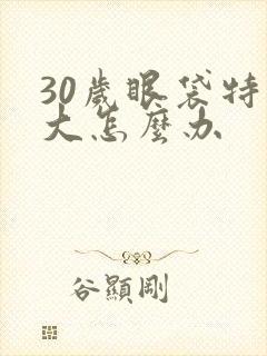 30岁眼袋特别大怎么办