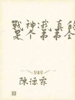 战神:我真的只是个弟弟全文免费阅读