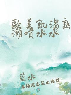 欧美饥渴熟妇高潮喷水水