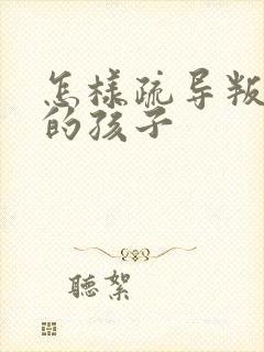 怎样疏导叛逆期的孩子