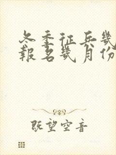 冬季征兵几月份报名几月份走