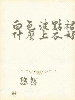 白色波点裙搭配什么上衣好看