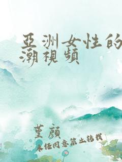 亚洲女性的性高潮视频