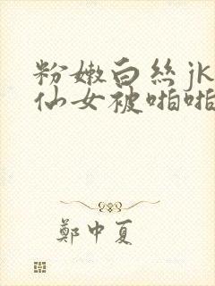 粉嫩白丝jk小仙女被啪啪