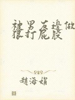 被男友边做边狠狠打屁股