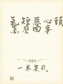 气短恶心头晕是怎么回事