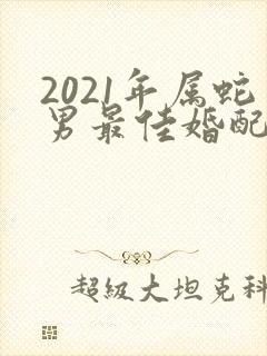 2021年属蛇男最佳婚配属相是什么