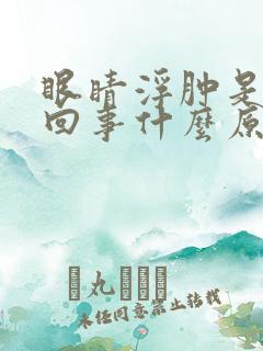 眼睛浮肿是怎么回事什么原因引起的