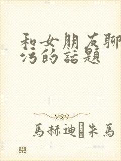 和女朋友聊什么污的话题