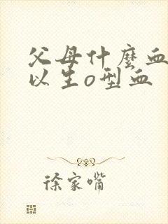 父母什么血型可以生o型血