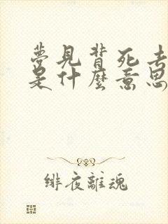 梦见背死去的人是什么意思?