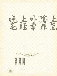 晚上外阴上方毛毛经常痒怎么回事