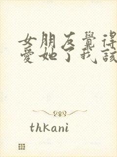 女朋友觉得我不爱她了我该怎么办