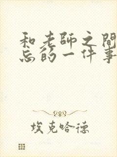 和老师之间最难忘的一件事