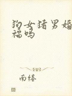 狗女猪男婚姻幸福吗