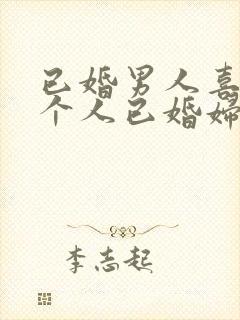 已婚男人喜欢一个人已婚妇女的表现