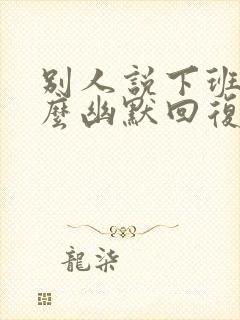 别人说下班了怎么幽默回复