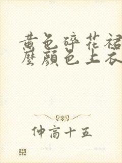 黄色碎花裙配什么颜色上衣好看