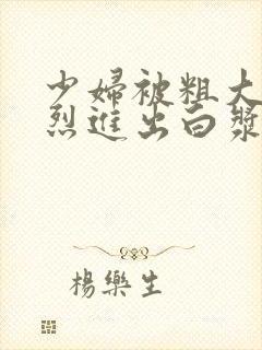 少妇被粗大的猛烈进出白浆av