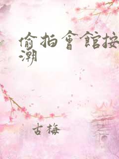 偷拍会馆按摩高潮