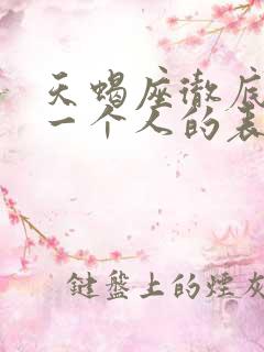 天蝎座彻底放弃一个人的表现