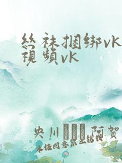 丝袜捆绑vk一视频vk