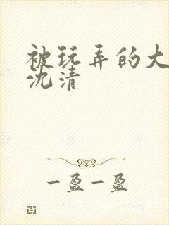 被玩弄的大小姐沈清