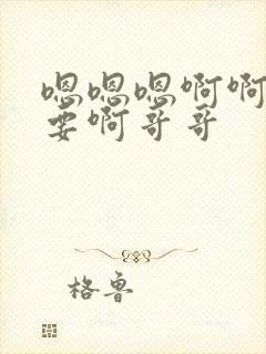 嗯嗯嗯啊啊啊不要啊哥哥