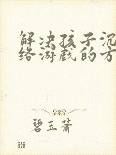 解决孩子沉迷网络游戏的方法儿子沉迷游戏