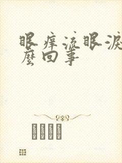 眼痒流眼泪是怎么回事