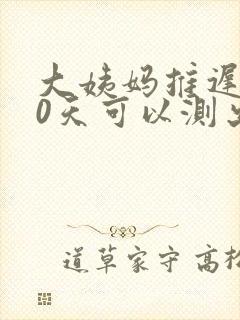 大姨妈推迟了10天可以测出怀孕吗