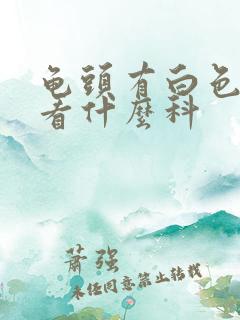 龟头有白色脓液看什么科