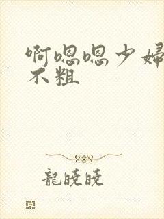 啊嗯嗯少妇啊水不粗