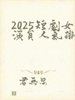 2025短剧女演员人气排行榜