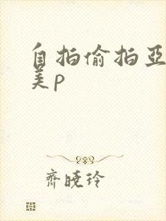 自拍偷拍亚洲欧美p