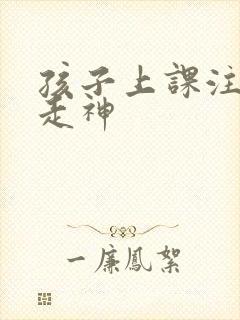 孩子上课注意力走神