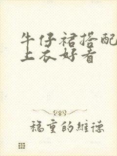 牛仔裙搭配什么上衣好看