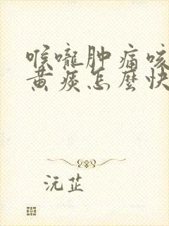 喉咙肿痛咳嗽有黄痰怎么快速治疗