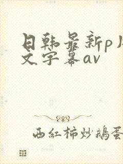 日韩最新p片中文字幕av