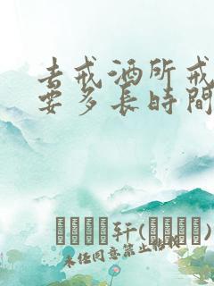 去戒酒所戒酒需要多长时间戒掉