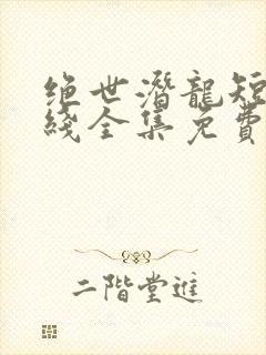 绝世潜龙短剧在线全集免费